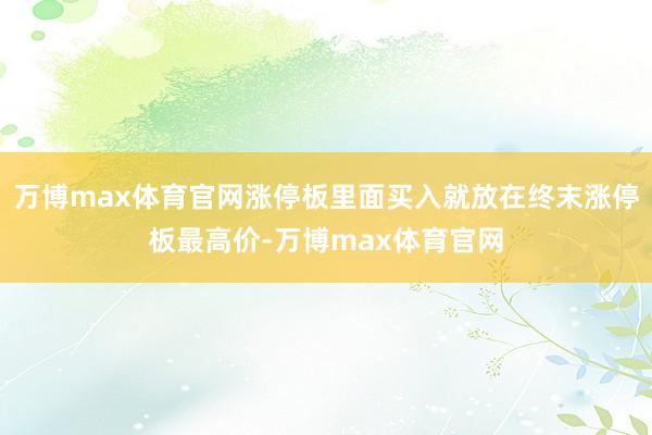 万博max体育官网涨停板里面买入就放在终末涨停板最高价-万博max体育官网