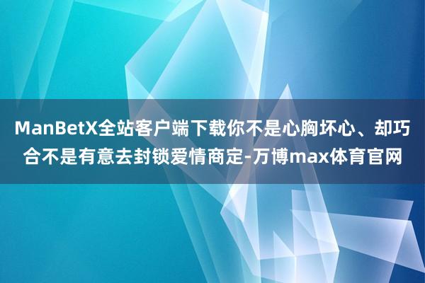 ManBetX全站客户端下载你不是心胸坏心、却巧合不是有意去封锁爱情商定-万博max体育官网