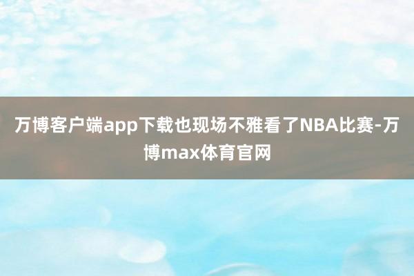 万博客户端app下载也现场不雅看了NBA比赛-万博max体育官网