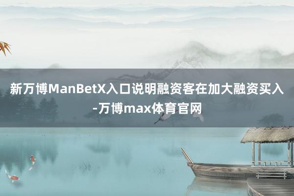 新万博ManBetX入口说明融资客在加大融资买入-万博max体育官网