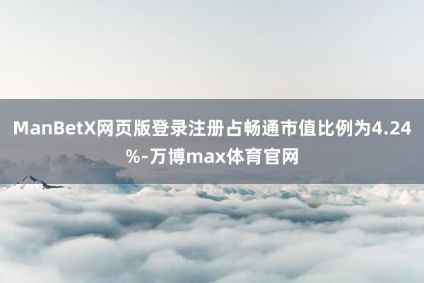 ManBetX网页版登录注册占畅通市值比例为4.24%-万博max体育官网
