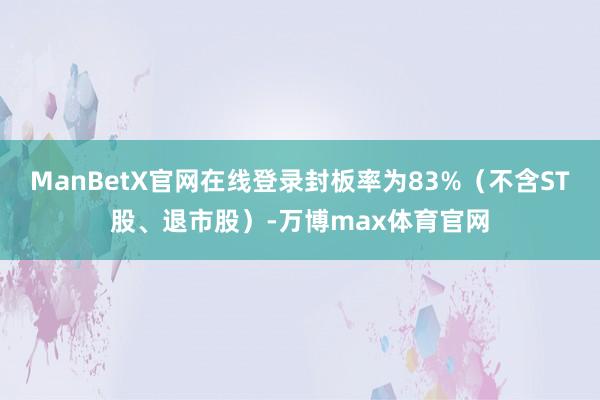 ManBetX官网在线登录封板率为83%（不含ST股、退市股）-万博max体育官网