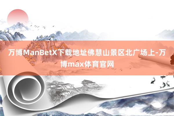 万博ManBetX下载地址　　佛慧山景区北广场上-万博max体育官网