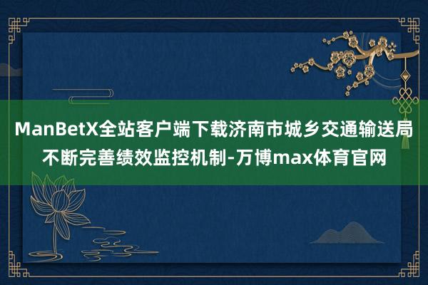 ManBetX全站客户端下载济南市城乡交通输送局不断完善绩效监控机制-万博max体育官网