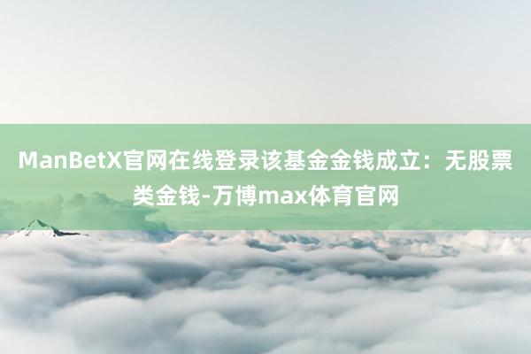 ManBetX官网在线登录该基金金钱成立：无股票类金钱-万博max体育官网