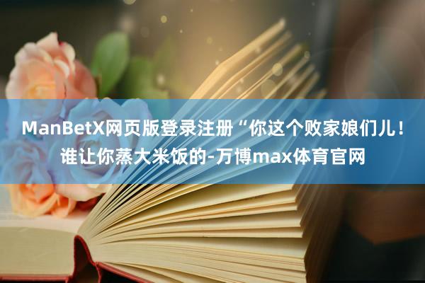 ManBetX网页版登录注册“你这个败家娘们儿！谁让你蒸大米饭的-万博max体育官网