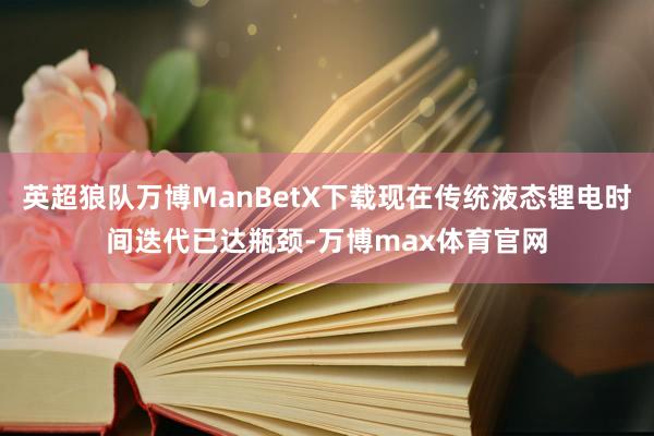英超狼队万博ManBetX下载现在传统液态锂电时间迭代已达瓶颈-万博max体育官网