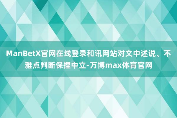 ManBetX官网在线登录和讯网站对文中述说、不雅点判断保捏中立-万博max体育官网