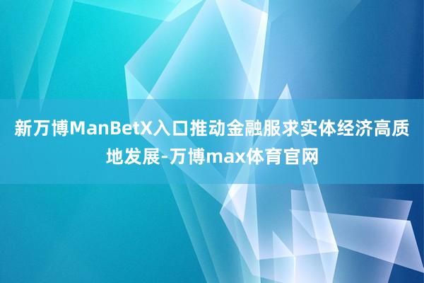 新万博ManBetX入口推动金融服求实体经济高质地发展-万博max体育官网