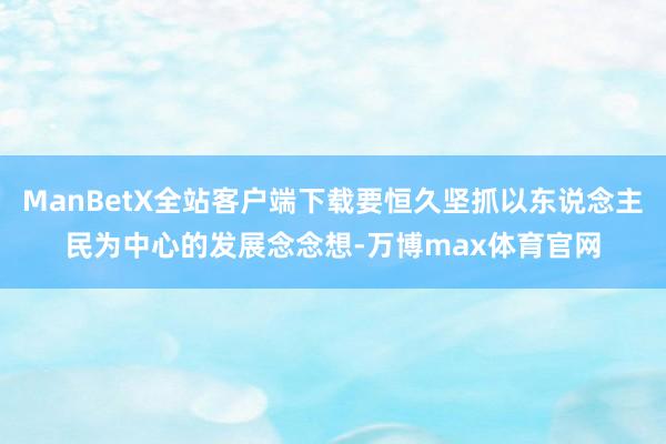 ManBetX全站客户端下载要恒久坚抓以东说念主民为中心的发展念念想-万博max体育官网