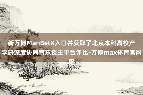 新万博ManBetX入口并获取了北京本科高校产学研深度协同育东谈主平台评比-万博max体育官网