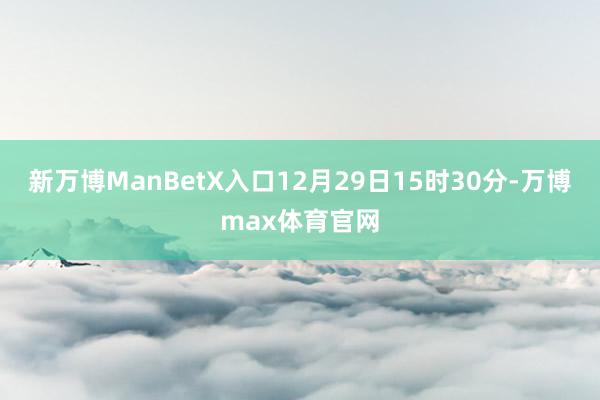 新万博ManBetX入口12月29日15时30分-万博max体育官网