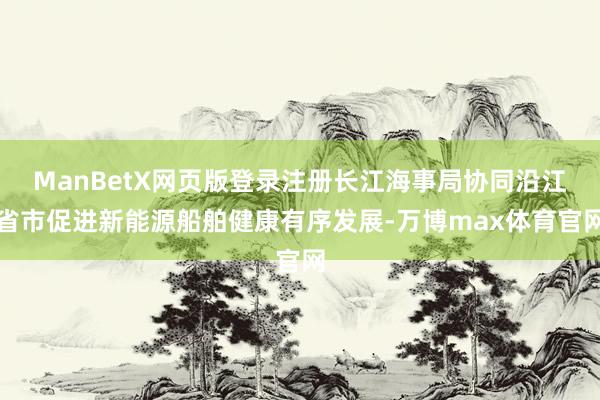 ManBetX网页版登录注册长江海事局协同沿江省市促进新能源船舶健康有序发展-万博max体育官网