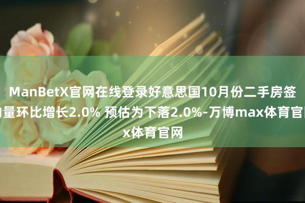 ManBetX官网在线登录好意思国10月份二手房签约量环比增长2.0% 预估为下落2.0%-万博max体育官网