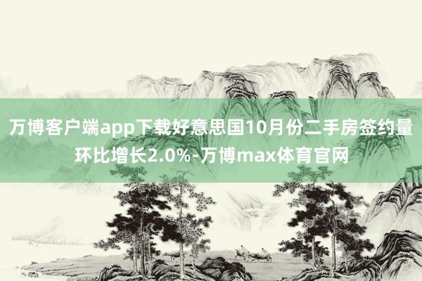 万博客户端app下载好意思国10月份二手房签约量环比增长2.0%-万博max体育官网