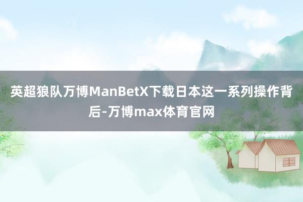 英超狼队万博ManBetX下载日本这一系列操作背后-万博max体育官网