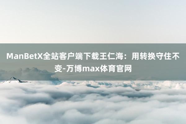 ManBetX全站客户端下载王仁海：用转换守住不变-万博max体育官网