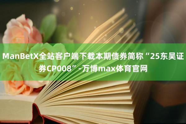 ManBetX全站客户端下载本期债券简称“25东吴证券CP008”-万博max体育官网