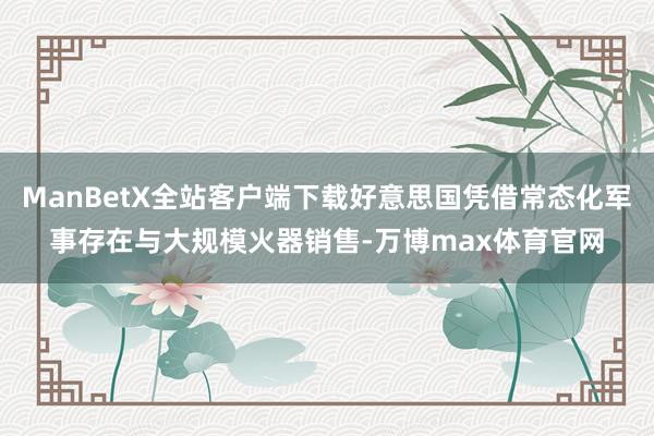 ManBetX全站客户端下载好意思国凭借常态化军事存在与大规模火器销售-万博max体育官网