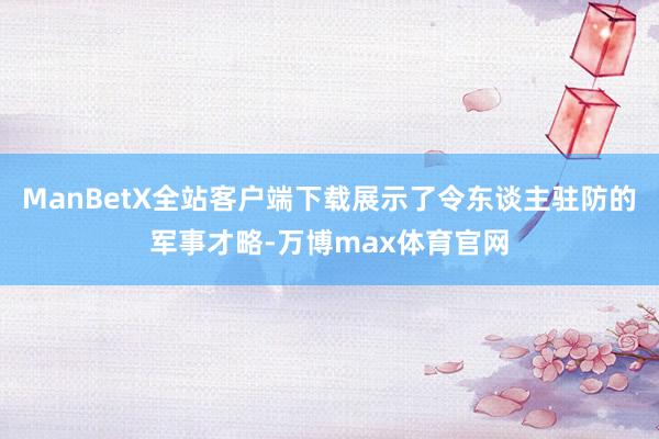 ManBetX全站客户端下载展示了令东谈主驻防的军事才略-万博max体育官网