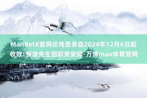 ManBetX官网在线登录自2024年12月6日起收效﹕张波先生因职责安排-万博max体育官网