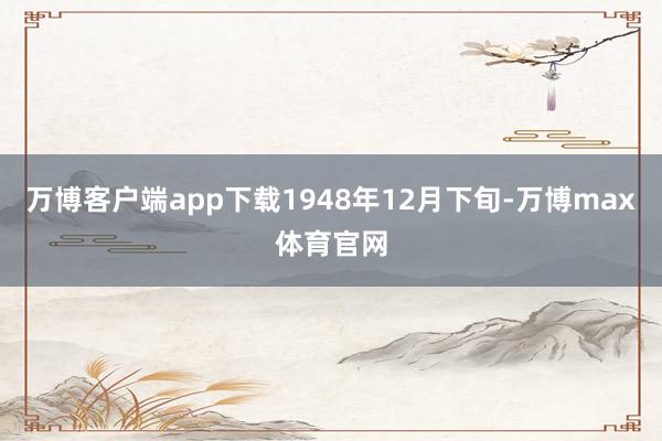 万博客户端app下载1948年12月下旬-万博max体育官网