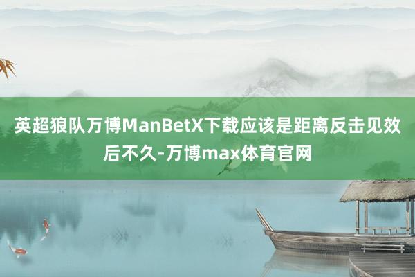 英超狼队万博ManBetX下载应该是距离反击见效后不久-万博max体育官网