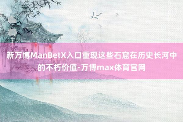新万博ManBetX入口重现这些石窟在历史长河中的不朽价值-万博max体育官网