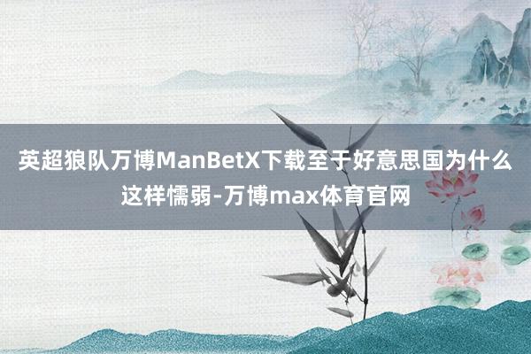 英超狼队万博ManBetX下载至于好意思国为什么这样懦弱-万博max体育官网