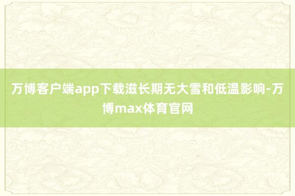 万博客户端app下载滋长期无大雪和低温影响-万博max体育官网