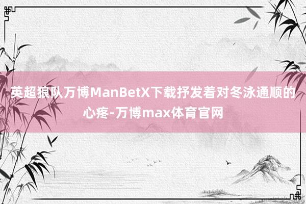 英超狼队万博ManBetX下载抒发着对冬泳通顺的心疼-万博max体育官网