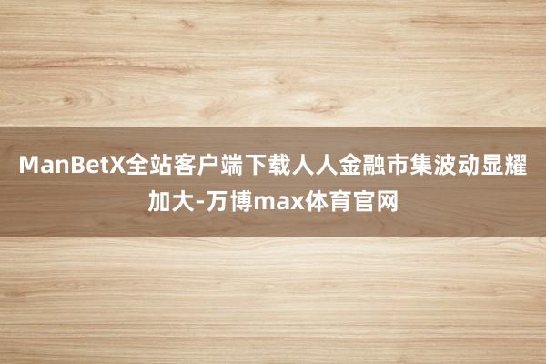 ManBetX全站客户端下载人人金融市集波动显耀加大-万博max体育官网