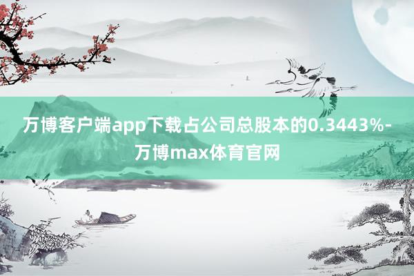 万博客户端app下载占公司总股本的0.3443%-万博max体育官网