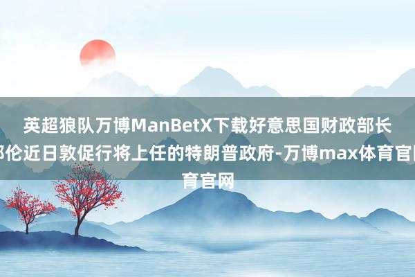 英超狼队万博ManBetX下载好意思国财政部长耶伦近日敦促行将上任的特朗普政府-万博max体育官网