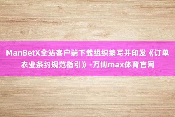 ManBetX全站客户端下载组织编写并印发《订单农业条约规范指引》-万博max体育官网