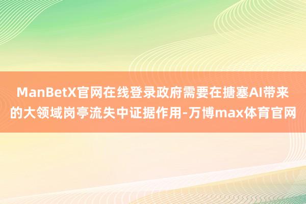 ManBetX官网在线登录政府需要在搪塞AI带来的大领域岗亭流失中证据作用-万博max体育官网