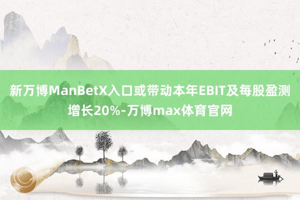新万博ManBetX入口或带动本年EBIT及每股盈测增长20%-万博max体育官网