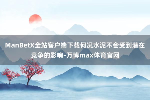 ManBetX全站客户端下载何况水泥不会受到潜在竞争的影响-万博max体育官网
