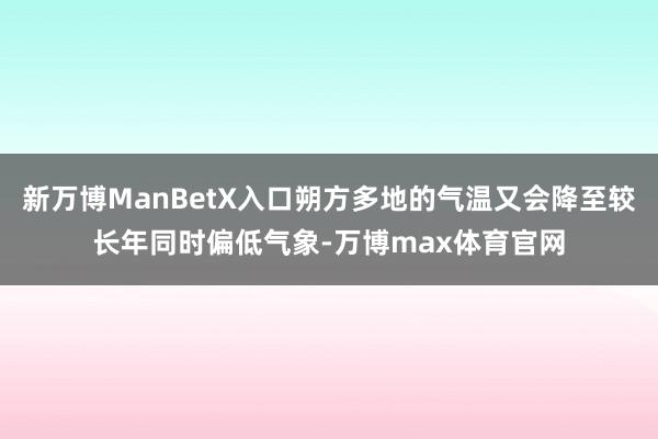 新万博ManBetX入口朔方多地的气温又会降至较长年同时偏低气象-万博max体育官网