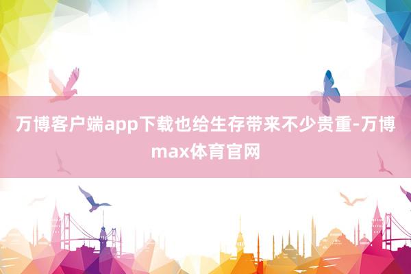 万博客户端app下载也给生存带来不少贵重-万博max体育官网
