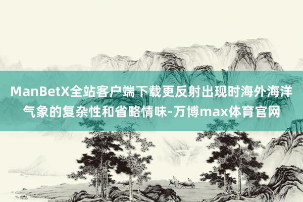 ManBetX全站客户端下载更反射出现时海外海洋气象的复杂性和省略情味-万博max体育官网