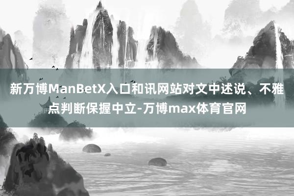 新万博ManBetX入口和讯网站对文中述说、不雅点判断保握中立-万博max体育官网