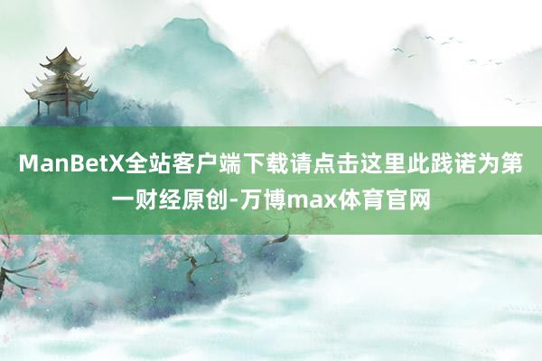 ManBetX全站客户端下载请点击这里此践诺为第一财经原创-万博max体育官网