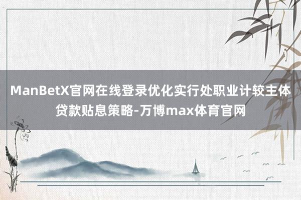 ManBetX官网在线登录优化实行处职业计较主体贷款贴息策略-万博max体育官网