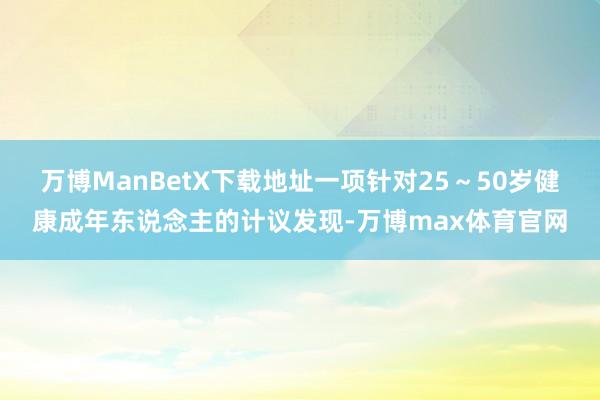 万博ManBetX下载地址一项针对25~50岁健康成年东说念主的计议发现-万博max体育官网