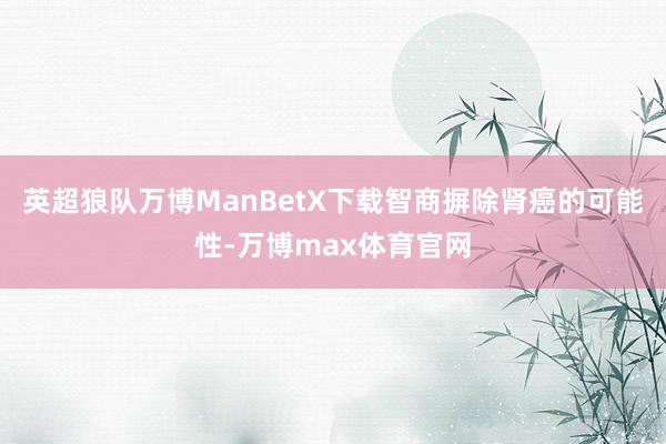 英超狼队万博ManBetX下载智商摒除肾癌的可能性-万博max体育官网