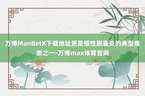 万博ManBetX下载地址更是慢性胆囊炎的典型推崇之一-万博max体育官网