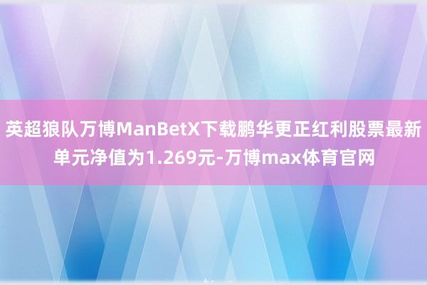 英超狼队万博ManBetX下载鹏华更正红利股票最新单元净值为1.269元-万博max体育官网