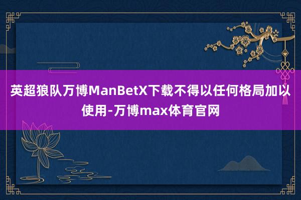 英超狼队万博ManBetX下载不得以任何格局加以使用-万博max体育官网