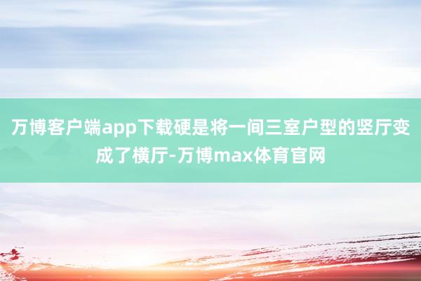 万博客户端app下载硬是将一间三室户型的竖厅变成了横厅-万博max体育官网